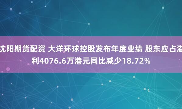 沈阳期货配资 大洋环球控股发布年度业绩 股东应占溢利4076.6万港元同比减少18.72%