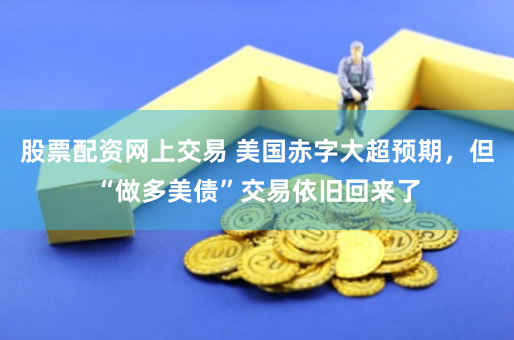 股票配资网上交易 美国赤字大超预期，但“做多美债”交易依旧回来了