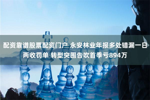 配资靠谱股票配资门户 永安林业年报多处错漏一日两收罚单 转型突围告吹首季亏894万