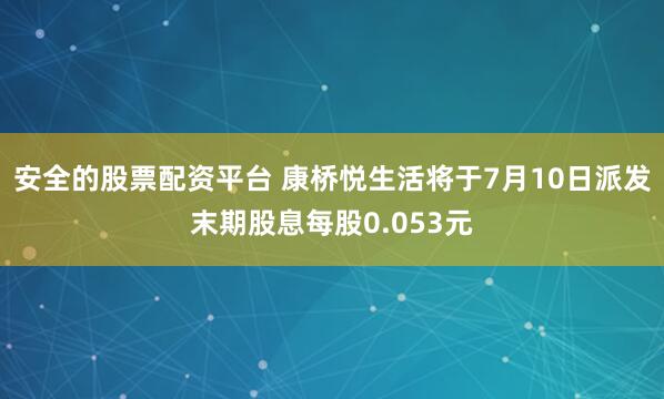 安全的股票配资平台 康桥悦生活将于7月10日派发末期股息每股0.053元