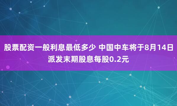 股票配资一般利息最低多少 中国中车将于8月14日派发末期股息每股0.2元