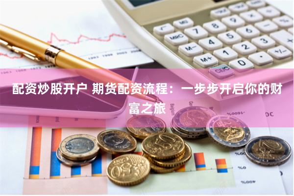 配资炒股开户 期货配资流程：一步步开启你的财富之旅