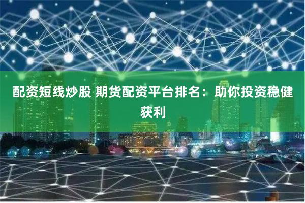 配资短线炒股 期货配资平台排名：助你投资稳健获利