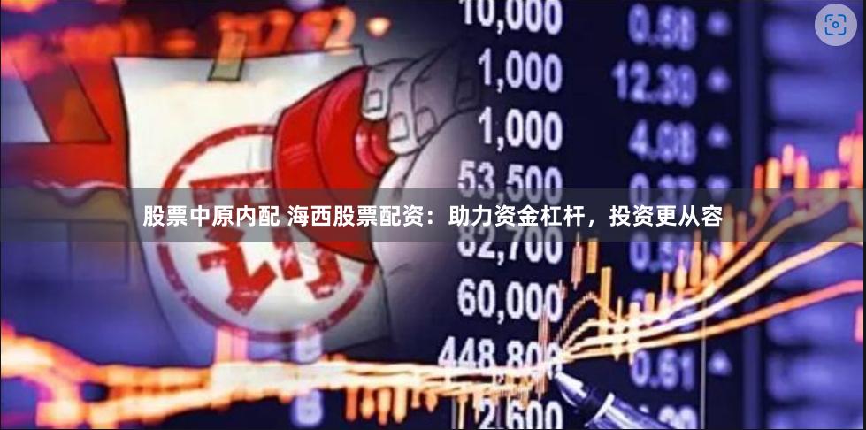 股票中原内配 海西股票配资：助力资金杠杆，投资更从容