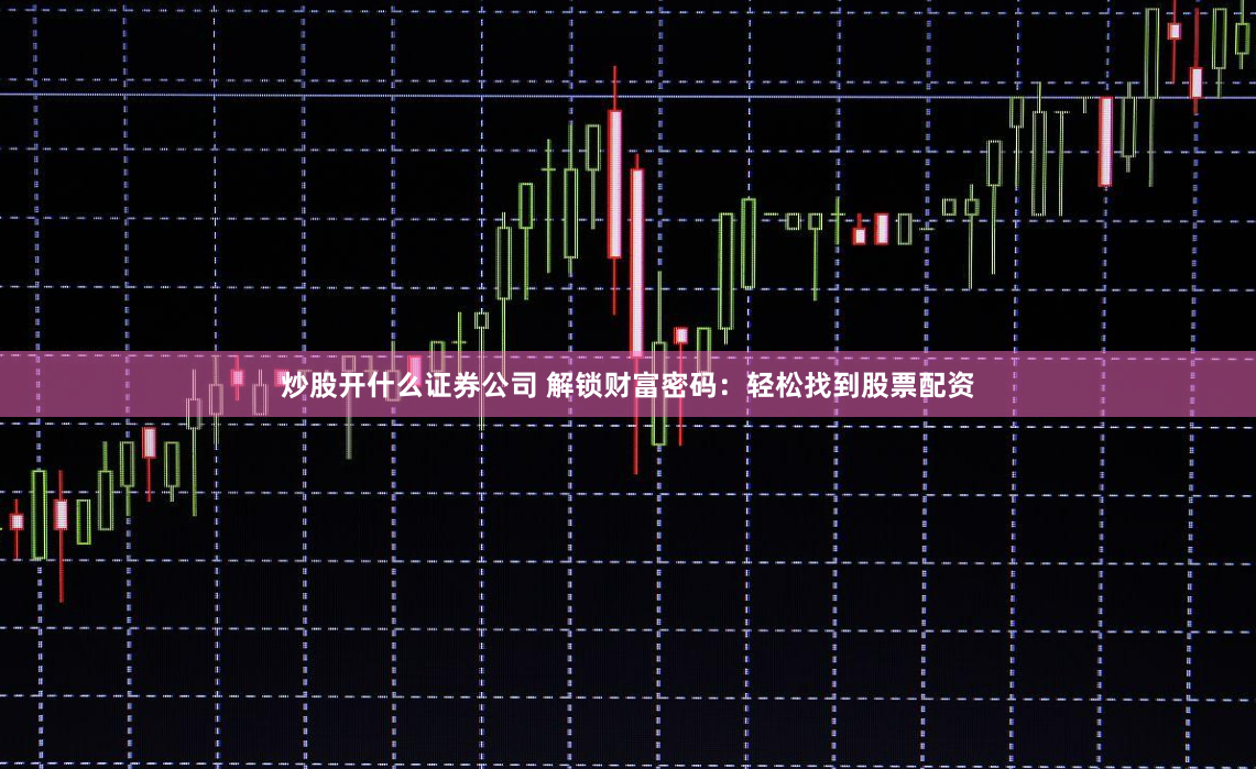 炒股开什么证券公司 解锁财富密码：轻松找到股票配资