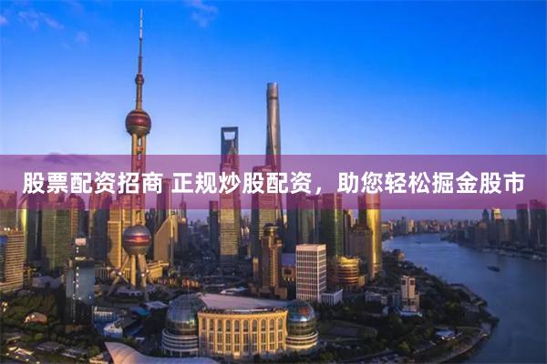 股票配资招商 正规炒股配资，助您轻松掘金股市
