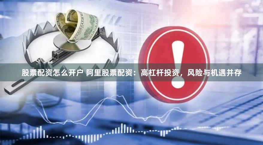 股票配资怎么开户 阿里股票配资：高杠杆投资，风险与机遇并存