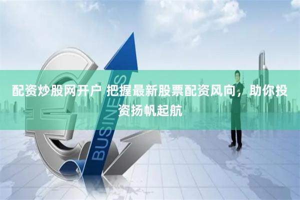 配资炒股网开户 把握最新股票配资风向，助你投资扬帆起航