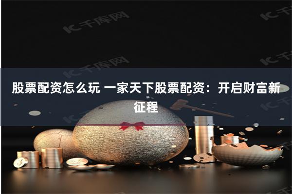 股票配资怎么玩 一家天下股票配资：开启财富新征程