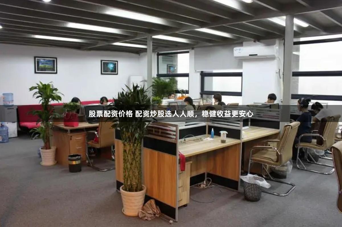 股票配资价格 配资炒股选人人顺，稳健收益更安心