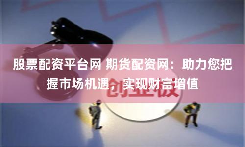 股票配资平台网 期货配资网：助力您把握市场机遇，实现财富增值