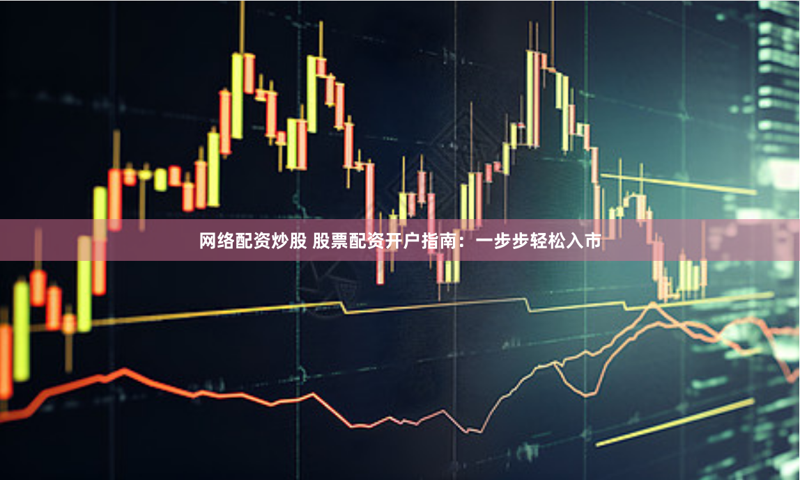 网络配资炒股 股票配资开户指南：一步步轻松入市