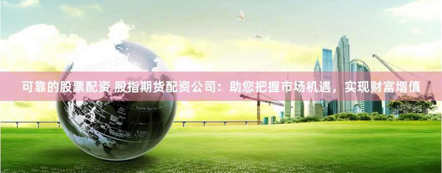 可靠的股票配资 股指期货配资公司:助您把握市场机遇,实现财富增值