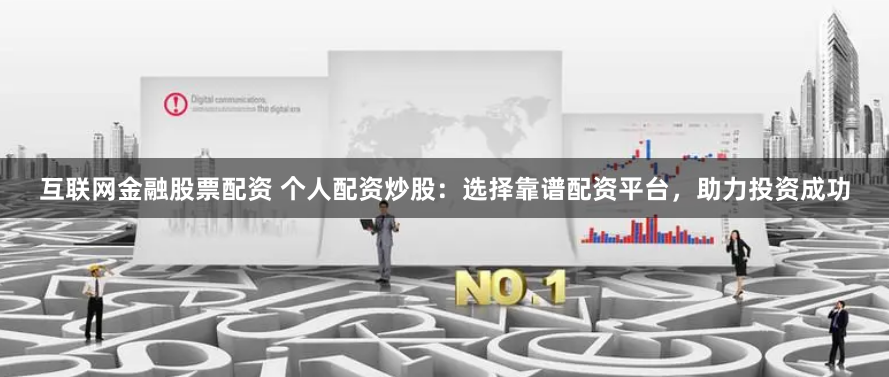 互联网金融股票配资 个人配资炒股:选择靠谱配资平台,助力投资成功