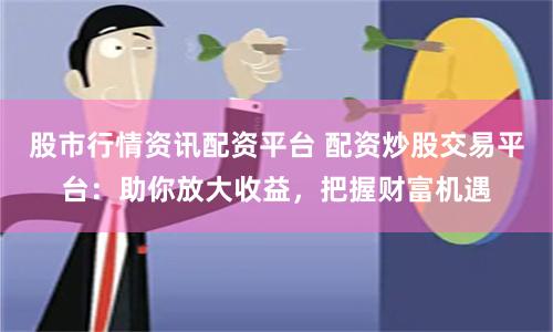 股市行情资讯配资平台 配资炒股交易平台:助你放大收益,把握财富机遇