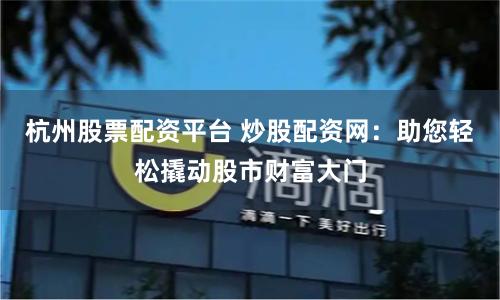 杭州股票配资平台 炒股配资网:助您轻松撬动股市财富大门