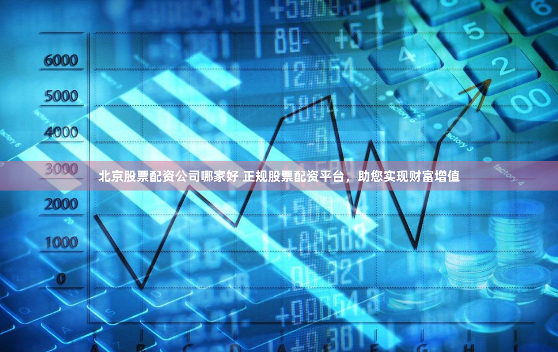 北京股票配资公司哪家好 正规股票配资平台,助您实现财富增值