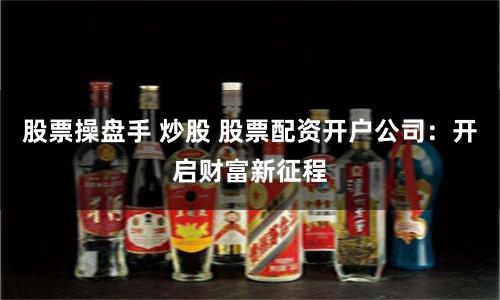 股票操盘手 炒股 股票配资开户公司:开启财富新征程