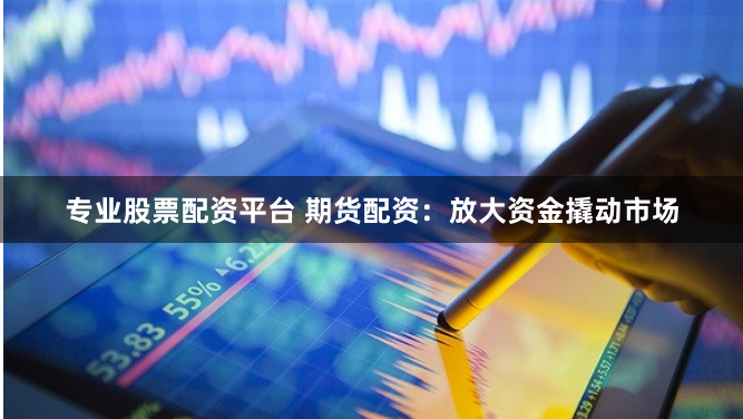 专业股票配资平台 期货配资:放大资金撬动市场