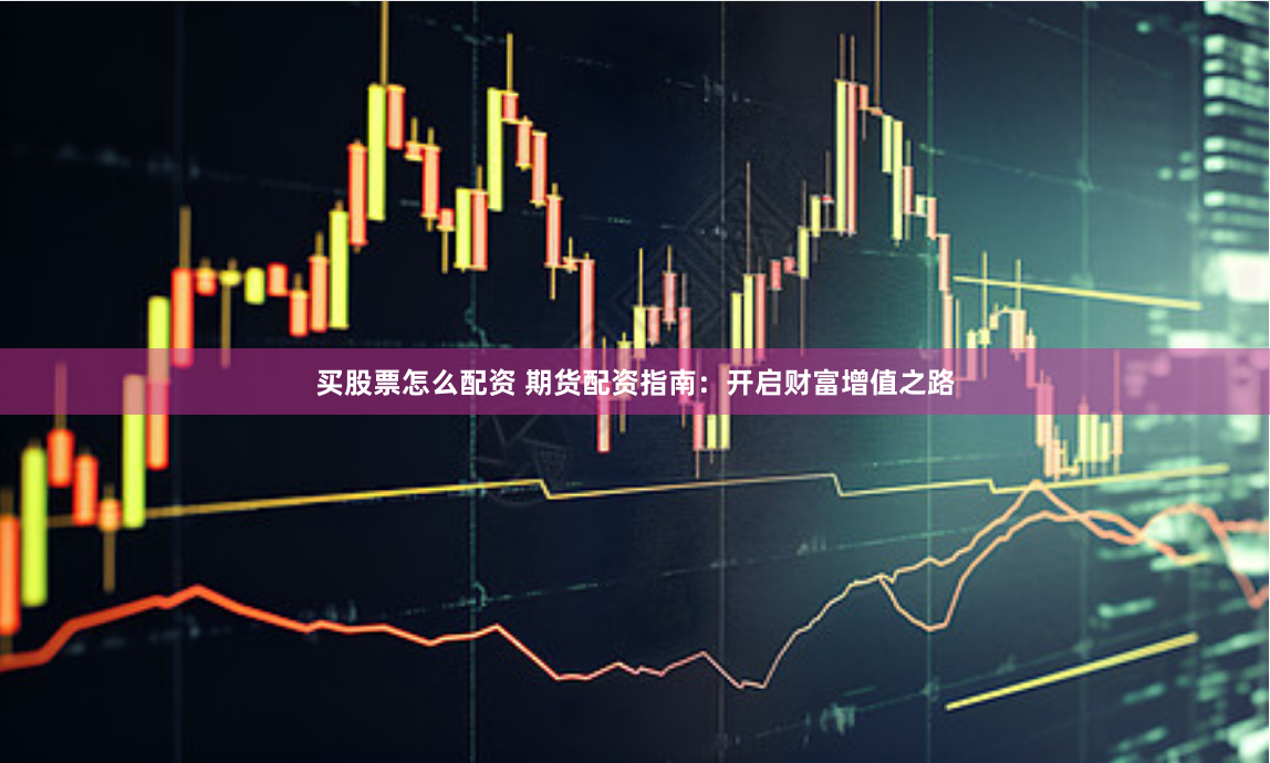 买股票怎么配资 期货配资指南：开启财富增值之路