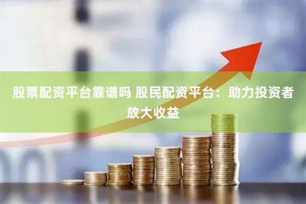 股票配资平台靠谱吗 股民配资平台:助力投资者放大收益