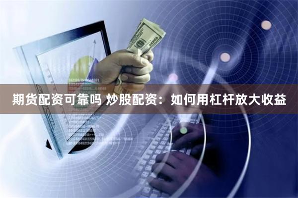 期货配资可靠吗 炒股配资：如何用杠杆放大收益