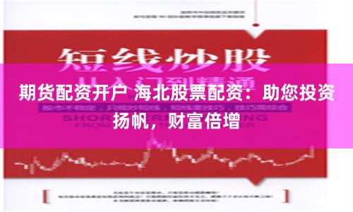 期货配资开户 海北股票配资：助您投资扬帆，财富倍增