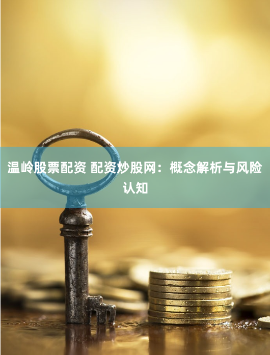 温岭股票配资 配资炒股网：概念解析与风险认知