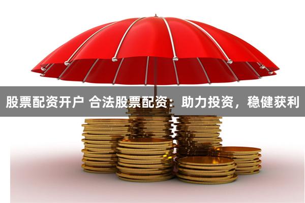 股票配资开户 合法股票配资：助力投资，稳健获利