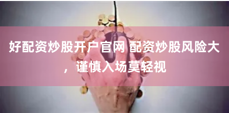 好配资炒股开户官网 配资炒股风险大，谨慎入场莫轻视