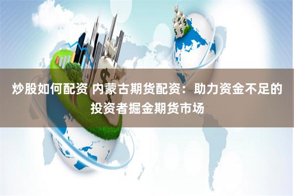 炒股如何配资 内蒙古期货配资：助力资金不足的投资者掘金期货市场