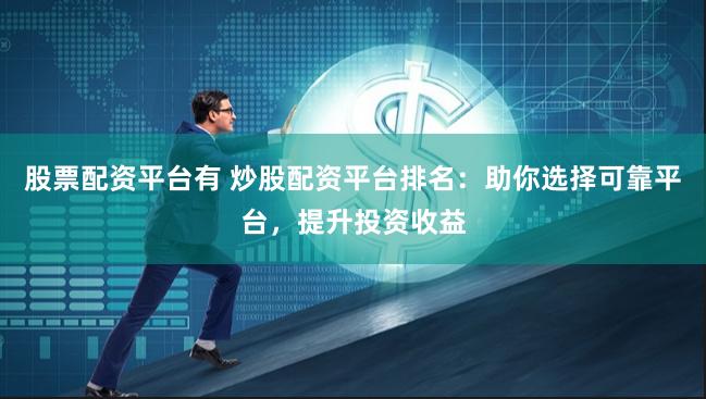 股票配资平台有 炒股配资平台排名：助你选择可靠平台，提升投资收益