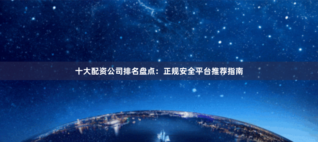 十大配资公司排名盘点：正规安全平台推荐指南