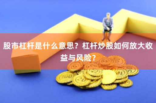 股市杠杆是什么意思？杠杆炒股如何放大收益与风险？