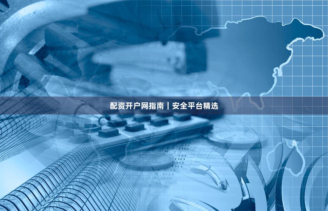 配资开户网指南｜安全平台精选