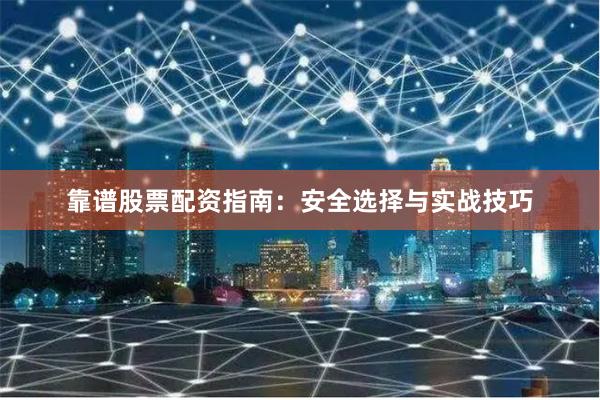 靠谱股票配资指南：安全选择与实战技巧