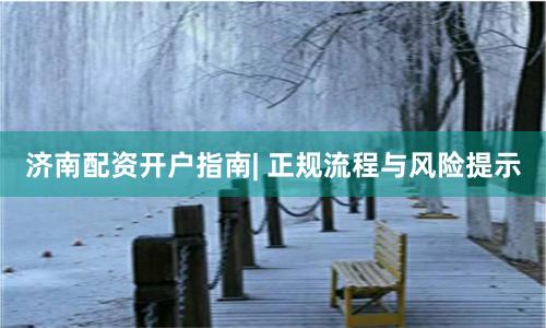 济南配资开户指南| 正规流程与风险提示