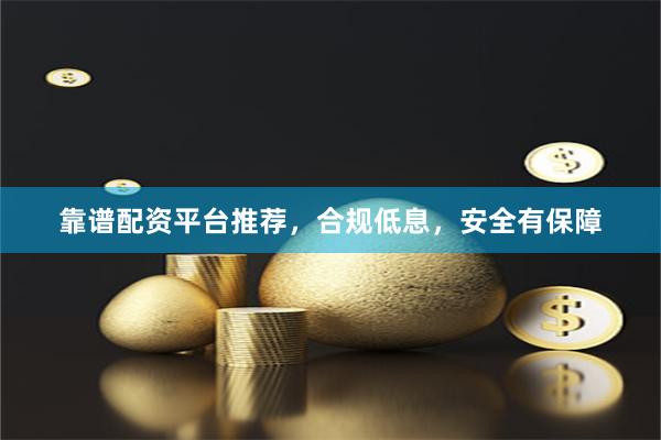 靠谱配资平台推荐，合规低息，安全有保障