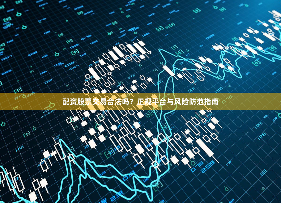 配资股票交易合法吗?正规平台与风险防范指南