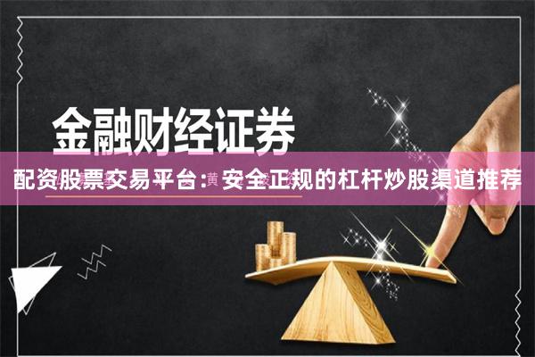配资股票交易平台:安全正规的杠杆炒股渠道推荐