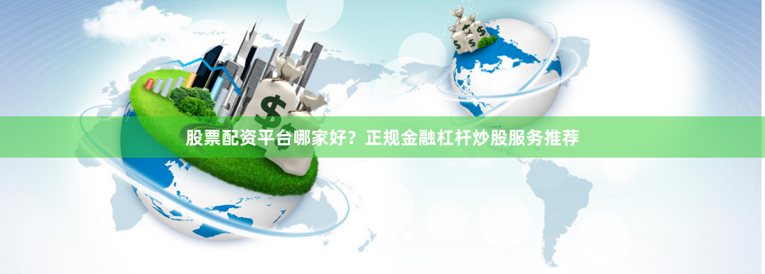股票配资平台哪家好？正规金融杠杆炒股服务推荐