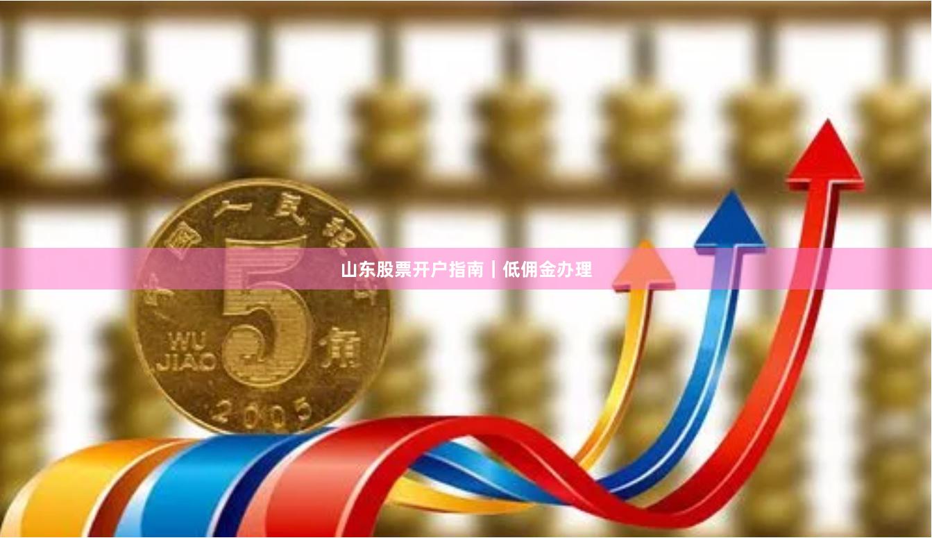 山东股票开户指南｜低佣金办理