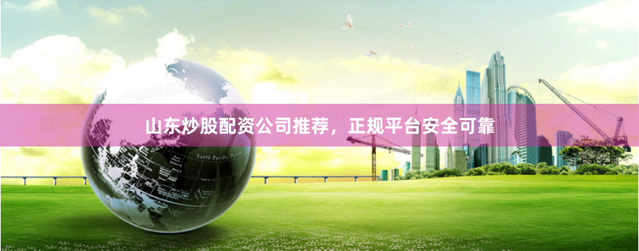 山东炒股配资公司推荐，正规平台安全可靠