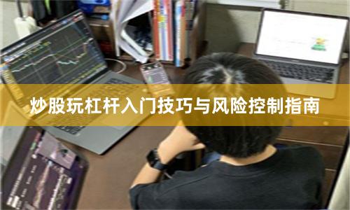 炒股玩杠杆入门技巧与风险控制指南