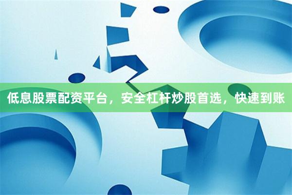 低息股票配资平台，安全杠杆炒股首选，快速到账