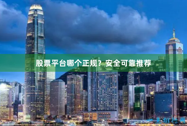股票平台哪个正规？安全可靠推荐