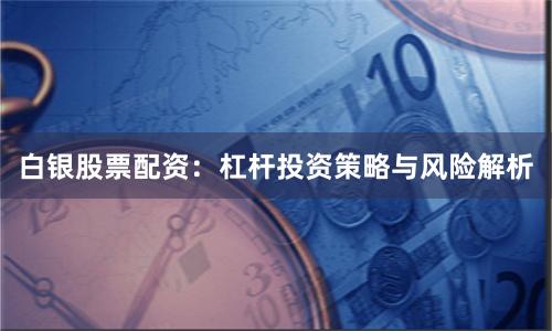 白银股票配资：杠杆投资策略与风险解析