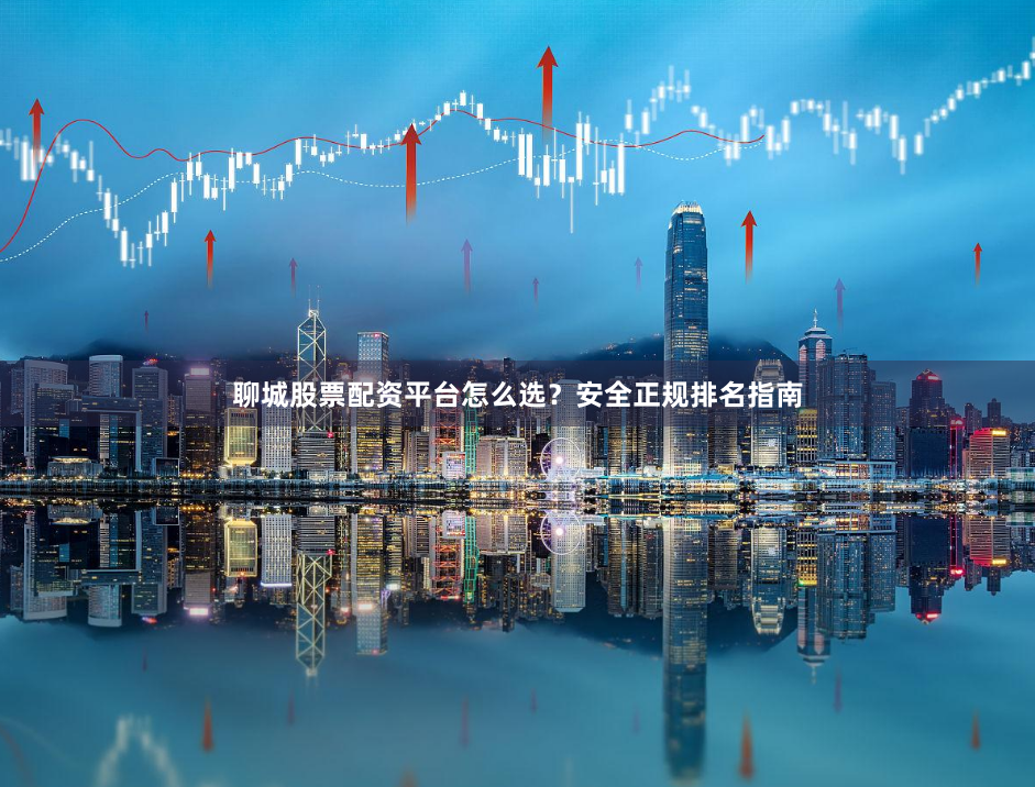 聊城股票配资平台怎么选？安全正规排名指南